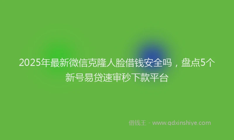 2025年最新微信克隆人脸借钱安全吗，盘点5个新号易贷速审秒下款平台