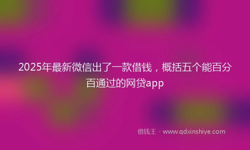 2025年最新微信出了一款借钱，概括五个能百分百通过的网贷app