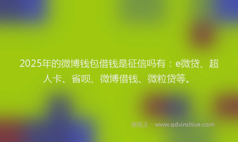 2025年的微博钱包借钱是征信吗有：e微贷、超人卡、省呗、微博借钱、微粒贷等。