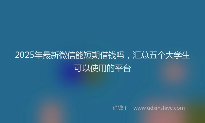 2025年最新微信能短期借钱吗，汇总五个大学生可以使用的平台