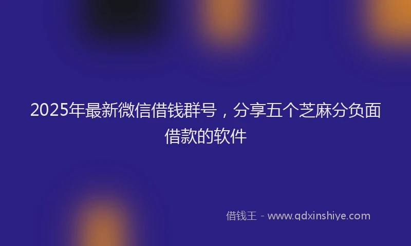 2025年最新微信借钱群号，分享五个芝麻分负面借款的软件