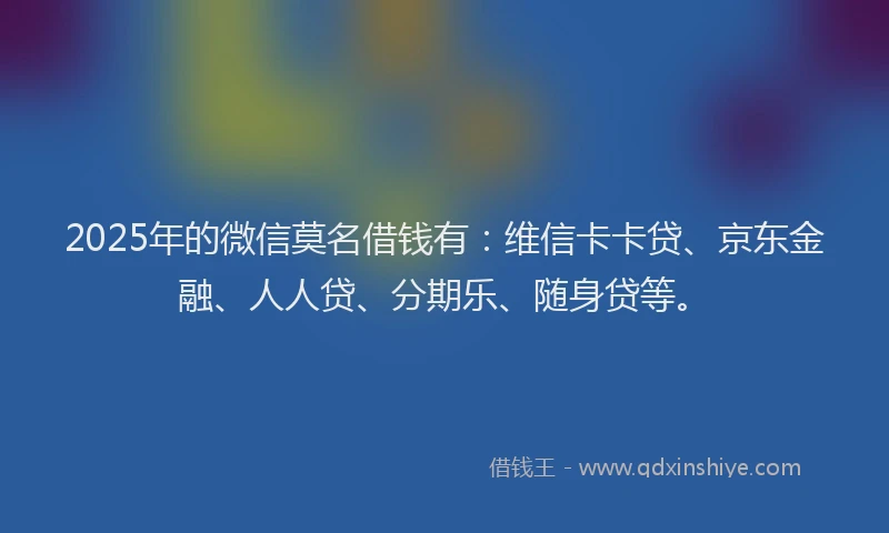 2025年的微信莫名借钱有：维信卡卡贷、京东金融、人人贷、分期乐、随身贷等。