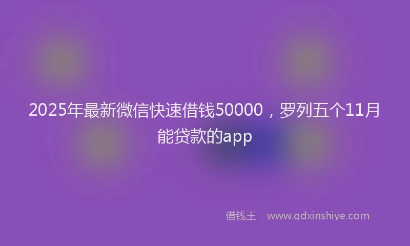 2025年最新微信快速借钱50000，罗列五个11月能贷款的app