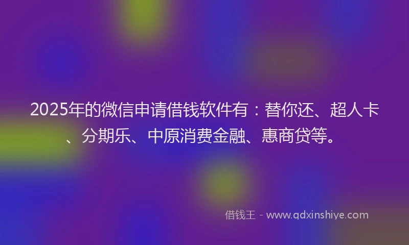 2025年的微信申请借钱软件有：替你还、超人卡、分期乐、中原消费金融、惠商贷等。