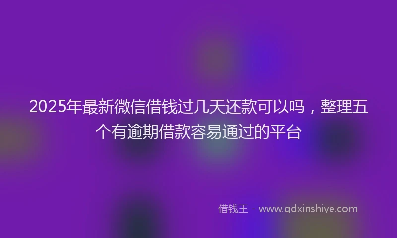 2025年最新微信借钱过几天还款可以吗，整理五个有逾期借款容易通过的平台