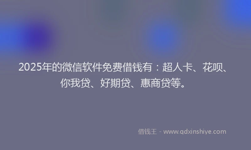 2025年的微信软件免费借钱有：超人卡、花呗、你我贷、好期贷、惠商贷等。