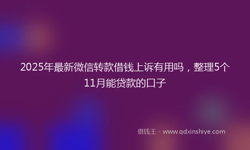 2025年最新微信转款借钱上诉有用吗，整理5个11月能贷款的口子