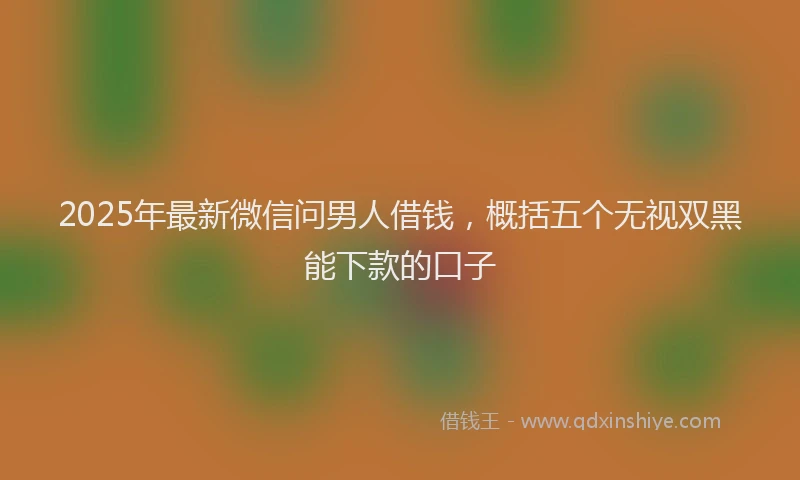 2025年最新微信问男人借钱，概括五个无视双黑能下款的口子