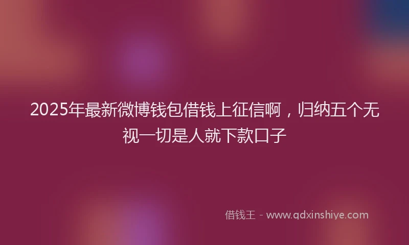 2025年最新微博钱包借钱上征信啊，归纳五个无视一切是人就下款口子