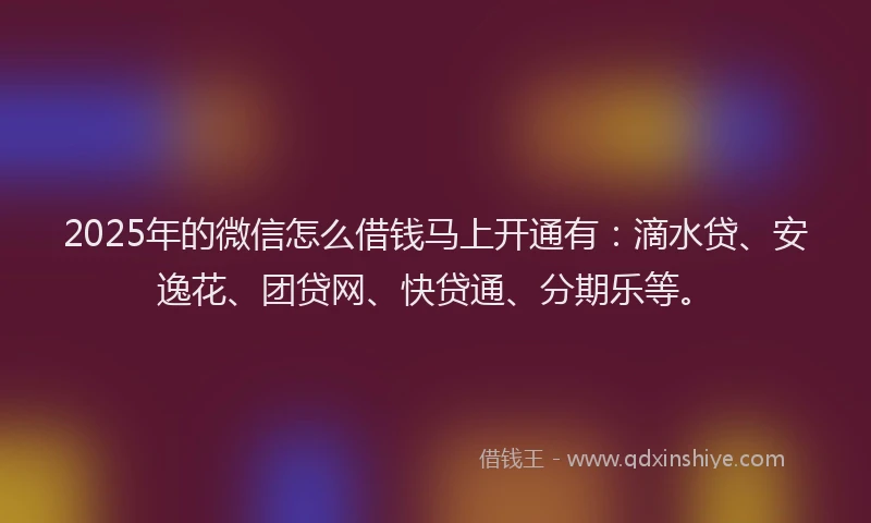 2025年的微信怎么借钱马上开通有:滴水贷、安逸花、团贷网、快贷通、分期乐等。