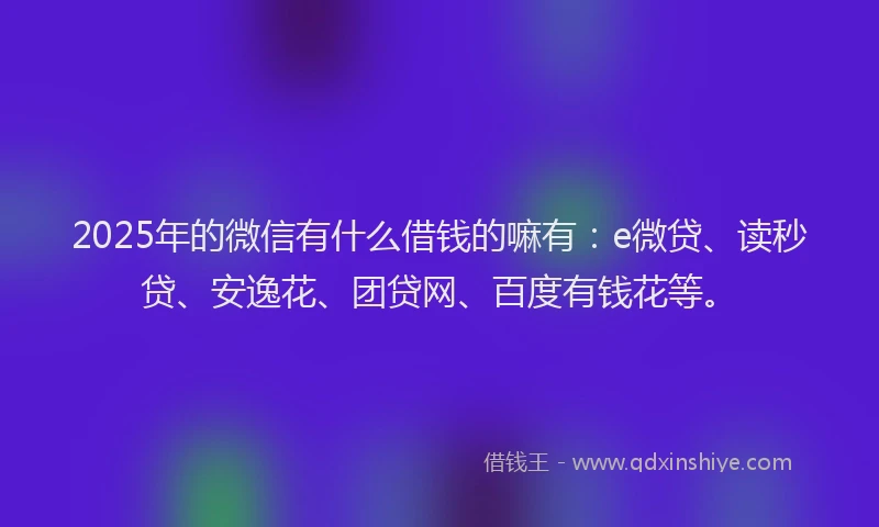 2025年的微信有什么借钱的嘛有：e微贷、读秒贷、安逸花、团贷网、百度有钱花等。