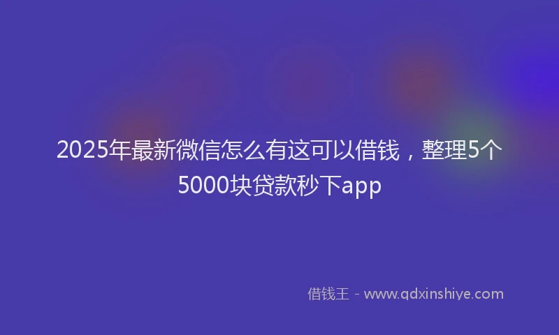 2025年最新微信怎么有这可以借钱，整理5个5000块贷款秒下app
