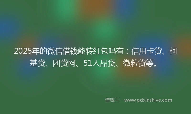 2025年的微信借钱能转红包吗有：信用卡贷、柯基贷、团贷网、51人品贷、微粒贷等。