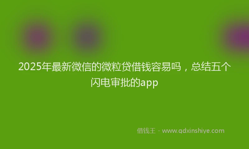 2025年最新微信的微粒贷借钱容易吗，总结五个闪电审批的app