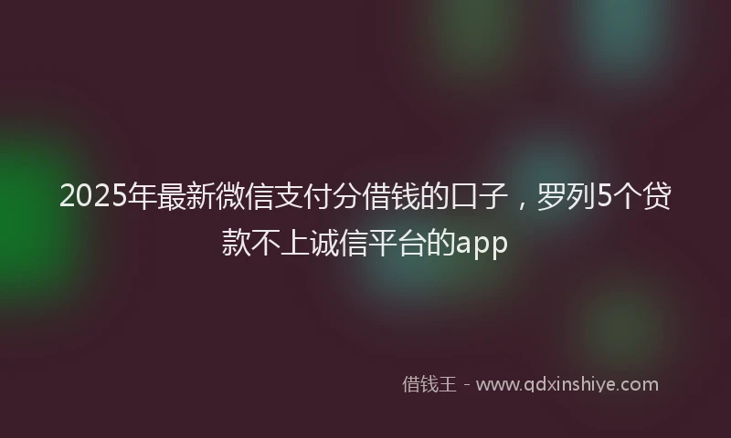 2025年最新微信支付分借钱的口子，罗列5个贷款不上诚信平台的app
