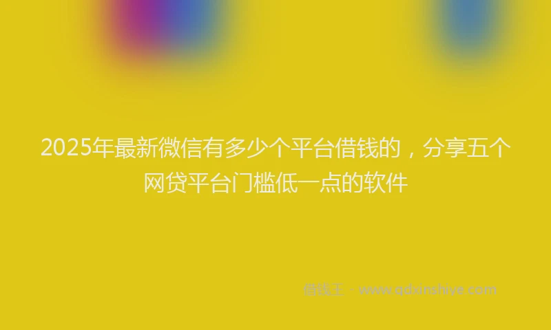 2025年最新微信有多少个平台借钱的，分享五个网贷平台门槛低一点的软件