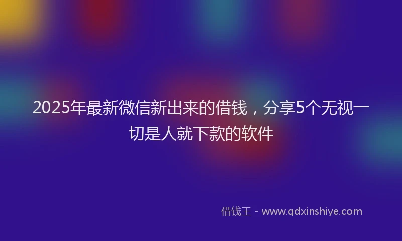 2025年最新微信新出来的借钱，分享5个无视一切是人就下款的软件