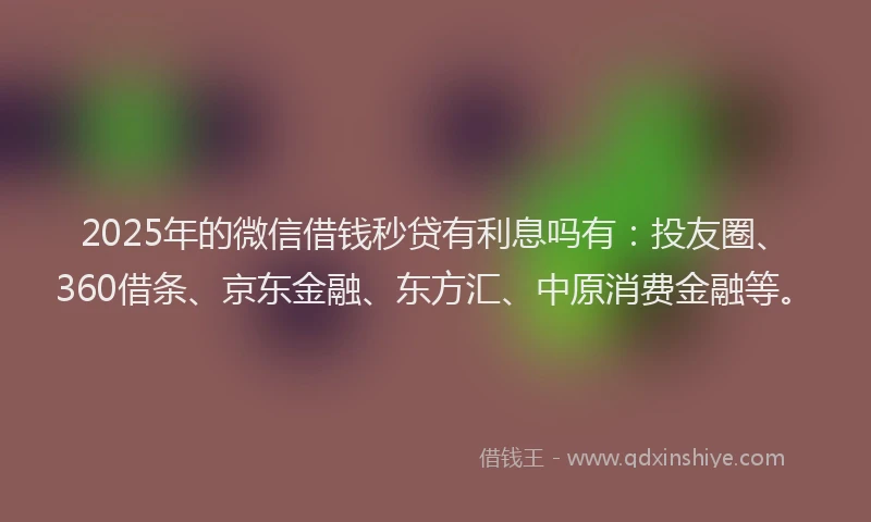 2025年的微信借钱秒贷有利息吗有：投友圈、360借条、京东金融、东方汇、中原消费金融等。