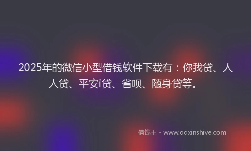2025年的微信小型借钱软件下载有：你我贷、人人贷、平安i贷、省呗、随身贷等。