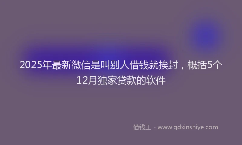 2025年最新微信是叫别人借钱就挨封，概括5个12月独家贷款的软件