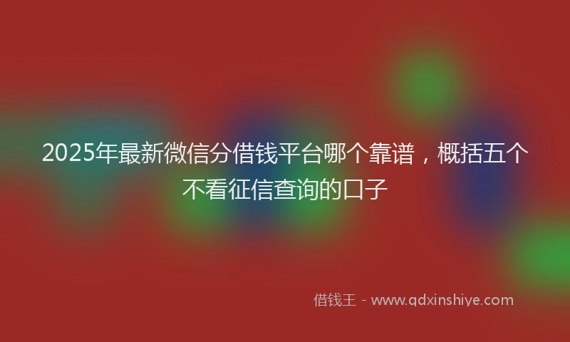 2025年最新微信分借钱平台哪个靠谱，概括五个不看征信查询的口子