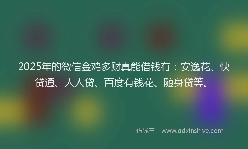 2025年的微信金鸡多财真能借钱有：安逸花、快贷通、人人贷、百度有钱花、随身贷等。