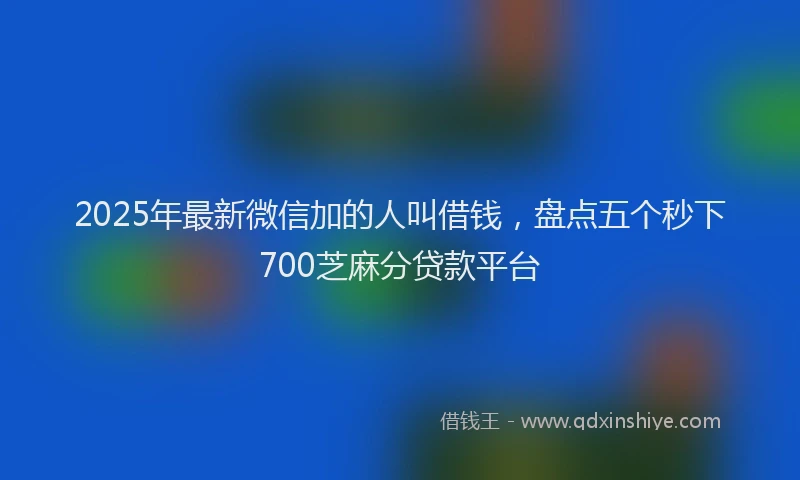 2025年最新微信加的人叫借钱，盘点五个秒下700芝麻分贷款平台