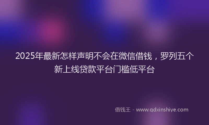 2025年最新怎样声明不会在微信借钱，罗列五个新上线贷款平台门槛低平台