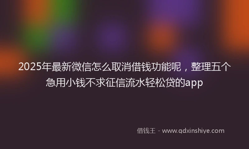 2025年最新微信怎么取消借钱功能呢，整理五个急用小钱不求征信流水轻松贷的app