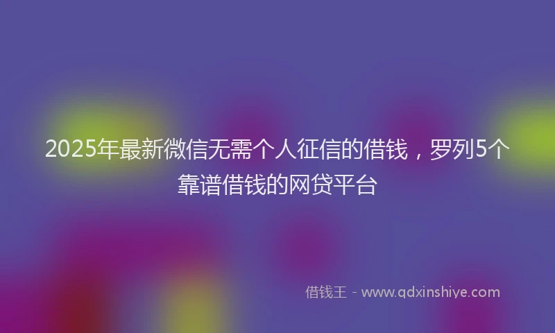 2025年最新微信无需个人征信的借钱，罗列5个靠谱借钱的网贷平台