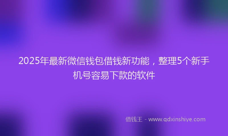 2025年最新微信钱包借钱新功能，整理5个新手机号容易下款的软件