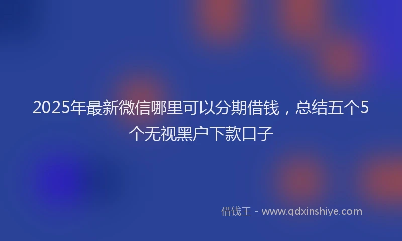 2025年最新微信哪里可以分期借钱，总结五个5个无视黑户下款口子