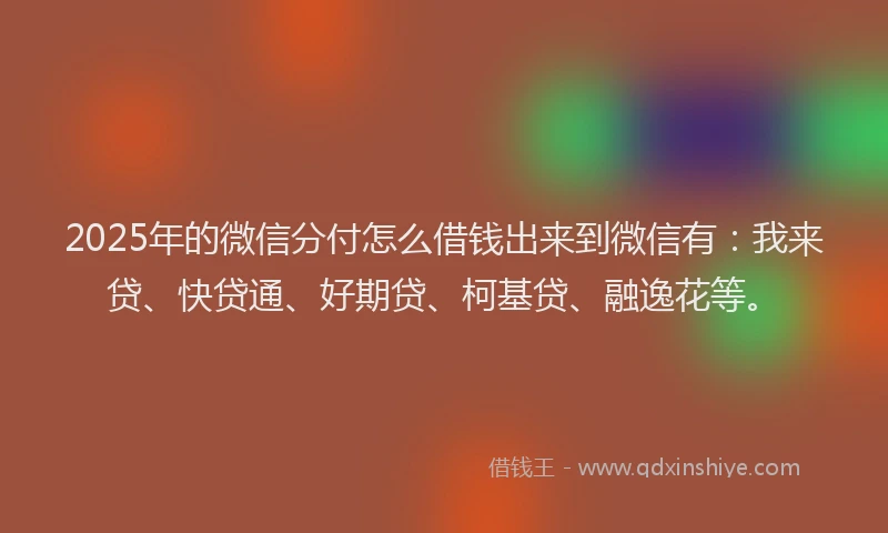 2025年的微信分付怎么借钱出来到微信有：我来贷、快贷通、好期贷、柯基贷、融逸花等。