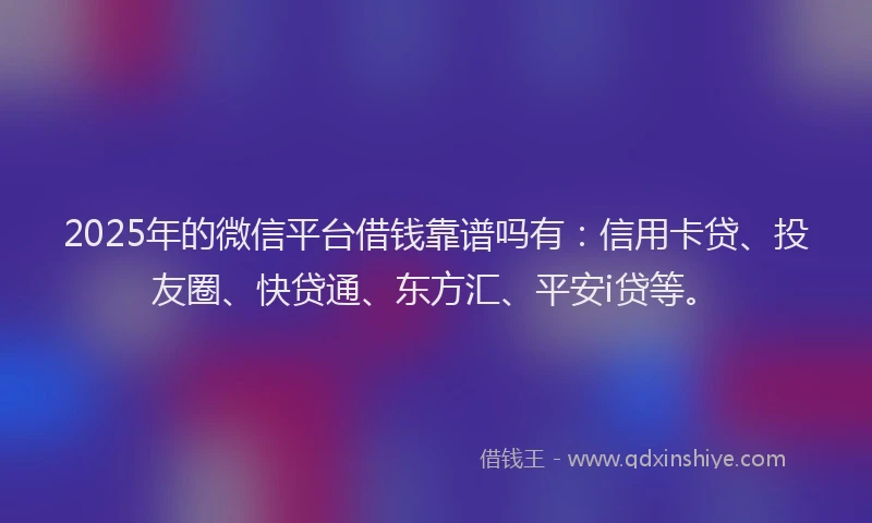 2025年的微信平台借钱靠谱吗有：信用卡贷、投友圈、快贷通、东方汇、平安i贷等。