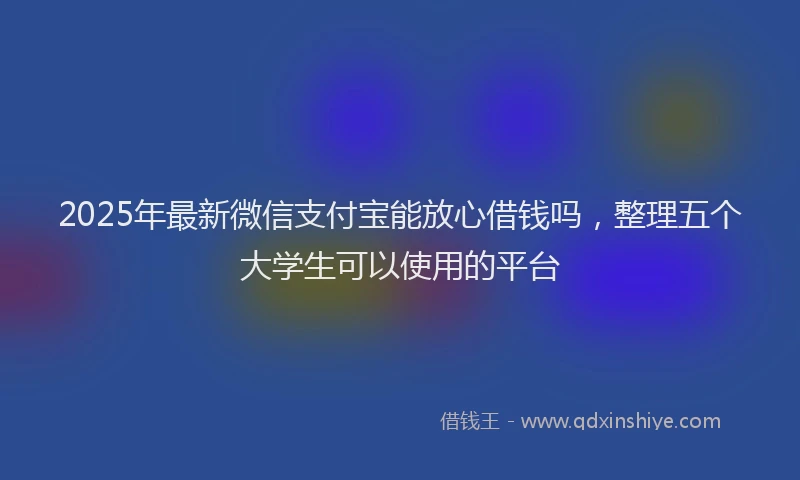 2025年最新微信支付宝能放心借钱吗，整理五个大学生可以使用的平台