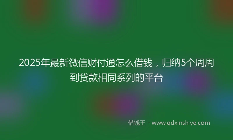 2025年最新微信财付通怎么借钱，归纳5个周周到贷款相同系列的平台