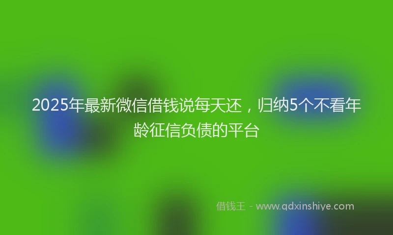 2025年最新微信借钱说每天还，归纳5个不看年龄征信负债的平台