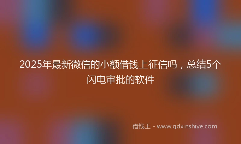 2025年最新微信的小额借钱上征信吗，总结5个闪电审批的软件