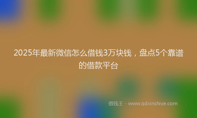 2025年最新微信怎么借钱3万块钱，盘点5个靠谱的借款平台