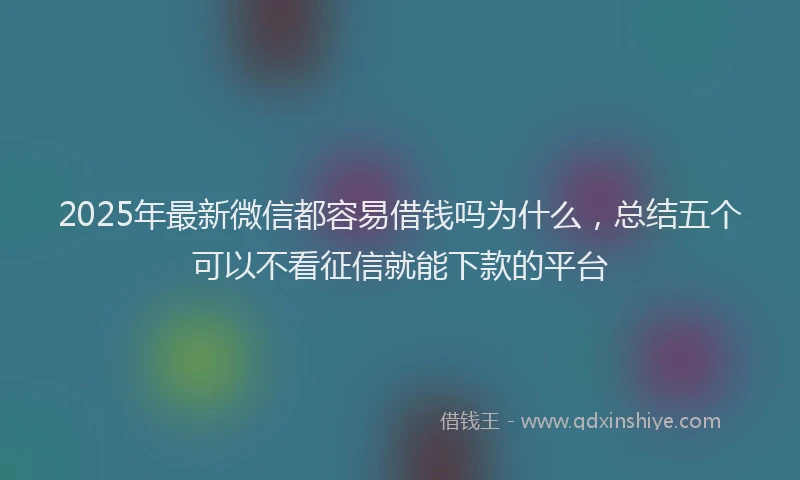 2025年最新微信都容易借钱吗为什么，总结五个可以不看征信就能下款的平台