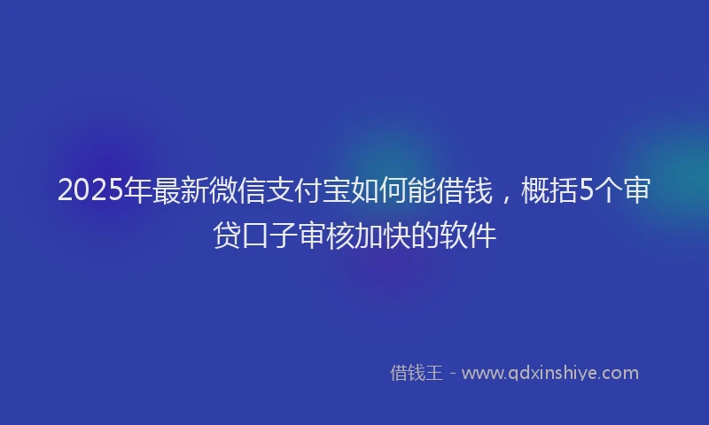 2025年最新微信支付宝如何能借钱，概括5个审贷口子审核加快的软件