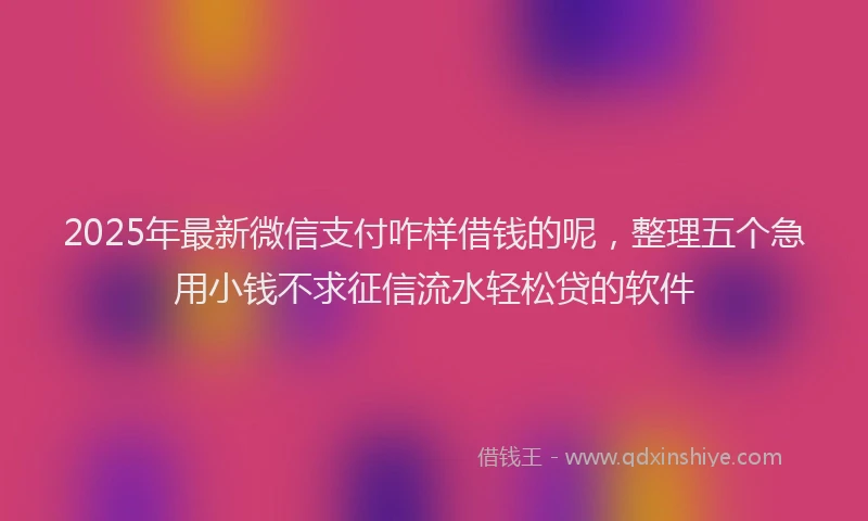 2025年最新微信支付咋样借钱的呢，整理五个急用小钱不求征信流水轻松贷的软件