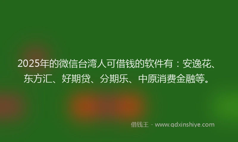 2025年的微信台湾人可借钱的软件有：安逸花、东方汇、好期贷、分期乐、中原消费金融等。