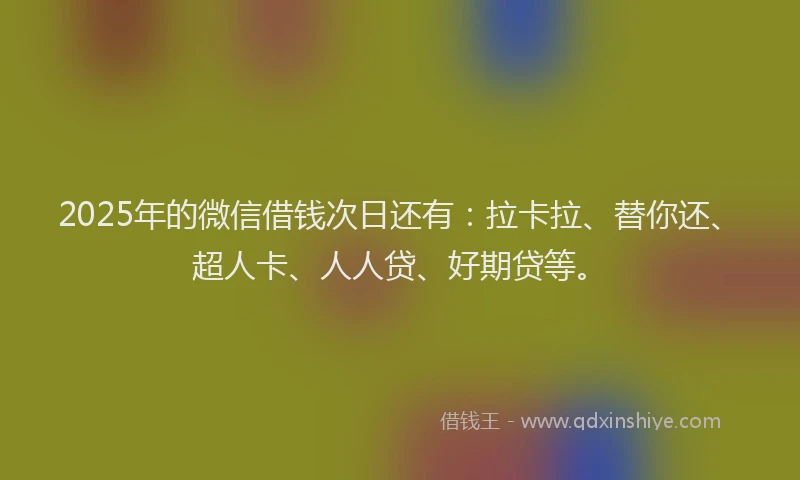 2025年的微信借钱次日还有：拉卡拉、替你还、超人卡、人人贷、好期贷等。