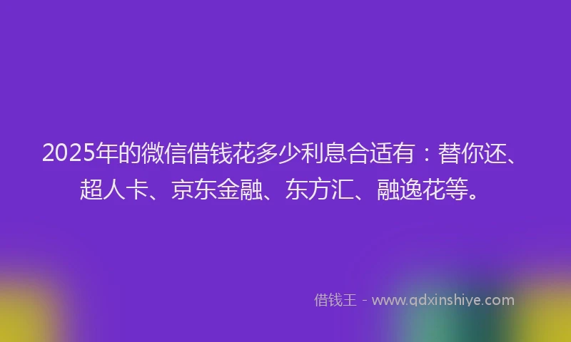 2025年的微信借钱花多少利息合适有：替你还、超人卡、京东金融、东方汇、融逸花等。
