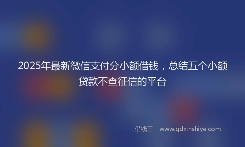2025年最新微信支付分小额借钱，总结五个小额贷款不查征信的平台