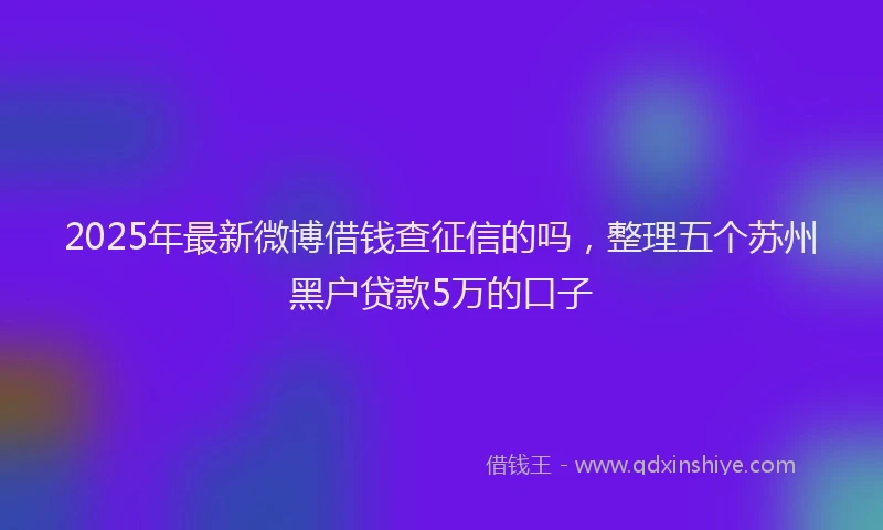 2025年最新微博借钱查征信的吗，整理五个苏州黑户贷款5万的口子