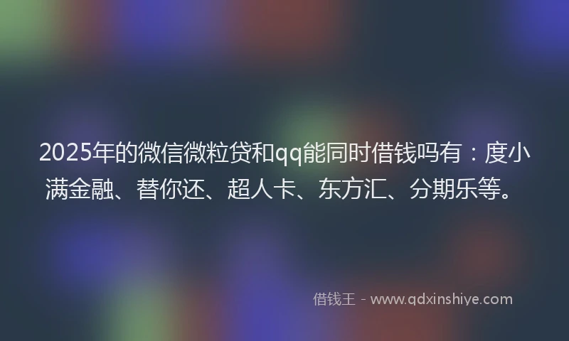 2025年的微信微粒贷和qq能同时借钱吗有：度小满金融、替你还、超人卡、东方汇、分期乐等。