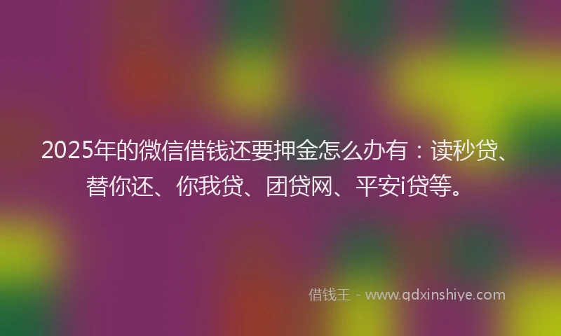 2025年的微信借钱还要押金怎么办有：读秒贷、替你还、你我贷、团贷网、平安i贷等。