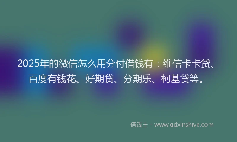 2025年的微信怎么用分付借钱有：维信卡卡贷、百度有钱花、好期贷、分期乐、柯基贷等。